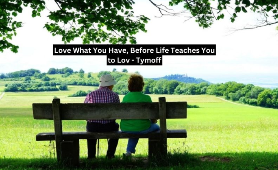 Love What You Have, Before Life Teaches You to Lov - Tymoff